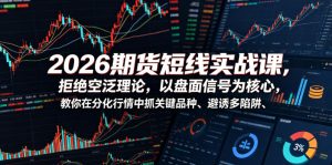 2026期货短线实战课，拒绝空泛理论，以盘面信号为核心，教你在分化行情中抓关键品种、避诱多陷阱(更新)-KJ分享