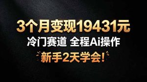3个月变现19431元,冷门赛道 全程Ai操作,新手2天学会!-KJ分享