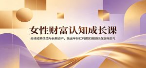 女性财富认知成长课:分清短期估值与长期资产,跳出年龄红利误区搭建终身复利底气-KJ分享