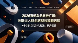 2026直通车无界推广课:关键词人群全站视频策略选择+十余类目定制化打法,投产翻倍-KJ分享