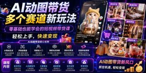AI动图带货多个赛道新玩法，零基础也能学会的短视频带货课，轻松上手，快速变现-KJ分享