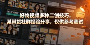好物视频多种二创技巧,某带货社群经验分享,仅供参考测试-KJ分享