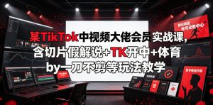某TikTok中视频大佬会员实战课，含切片假解说+TK开中+体育by一刀不剪等玩法教学-KJ分享