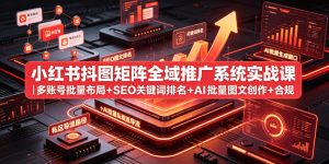 小红书抖图矩阵全域推广系统实战课|多账号批量布局+SEO关键词排名+AI批量图文创作+合规私域导流完整落地教程-KJ分享